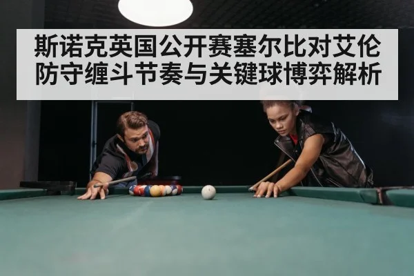斯诺克英国公开赛塞尔比对艾伦防守缠斗节奏与关键球博弈解析
