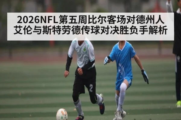 2026NFL第五周比尔客场对德州人艾伦与斯特劳德传球对决胜负手解析