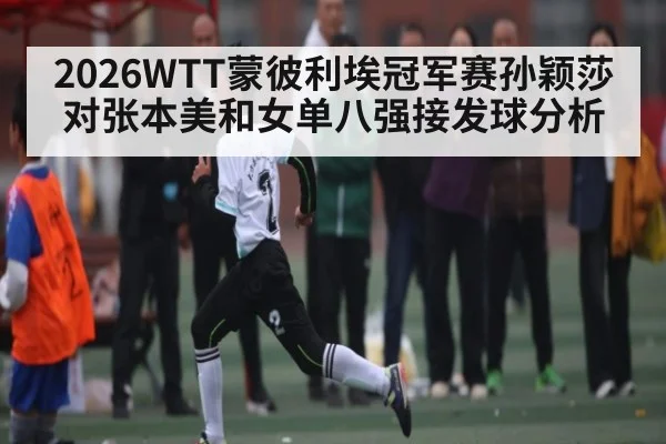 2026WTT蒙彼利埃冠军赛孙颖莎对张本美和女单八强接发球分析